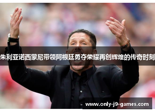 朱利亚诺西蒙尼带领阿根廷勇夺荣耀再创辉煌的传奇时刻