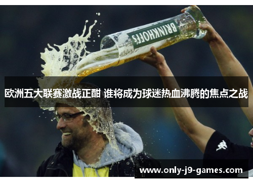 欧洲五大联赛激战正酣 谁将成为球迷热血沸腾的焦点之战