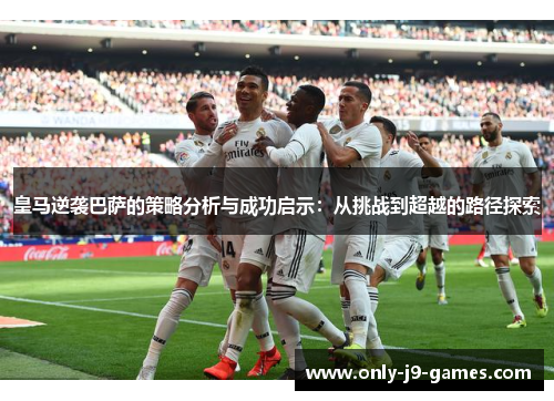 皇马逆袭巴萨的策略分析与成功启示：从挑战到超越的路径探索