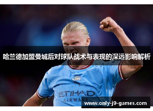 哈兰德加盟曼城后对球队战术与表现的深远影响解析