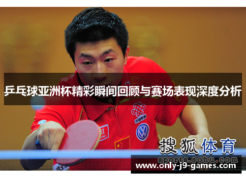 乒乓球亚洲杯精彩瞬间回顾与赛场表现深度分析