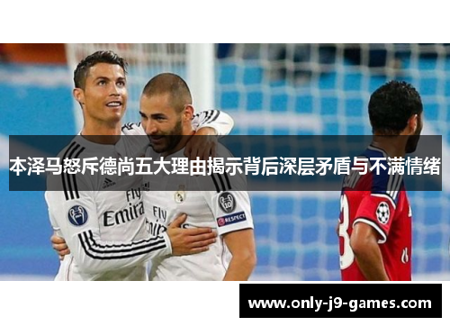本泽马怒斥德尚五大理由揭示背后深层矛盾与不满情绪
