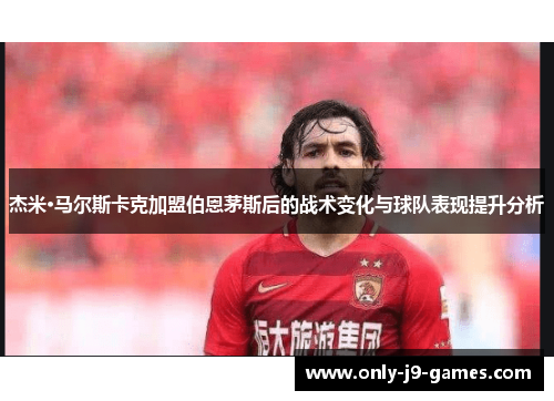 杰米·马尔斯卡克加盟伯恩茅斯后的战术变化与球队表现提升分析