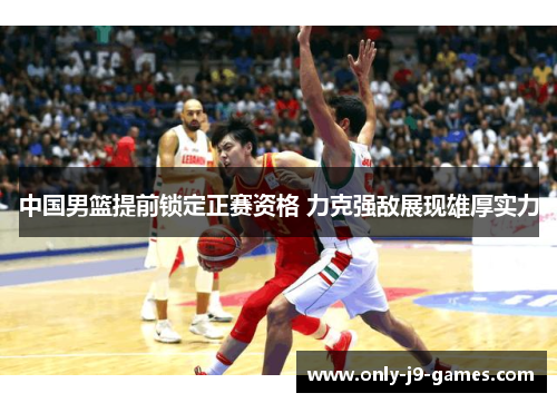 中国男篮提前锁定正赛资格 力克强敌展现雄厚实力