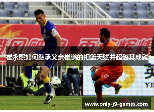 崔永熙如何继承父亲崔鹏的扣篮天赋并超越其成就