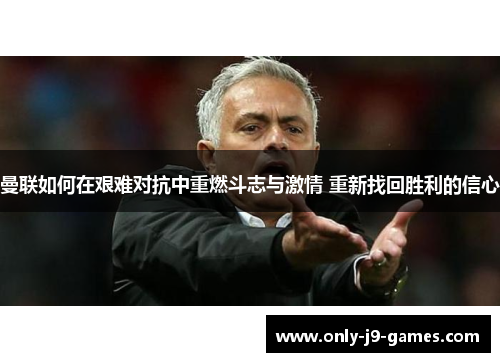 曼联如何在艰难对抗中重燃斗志与激情 重新找回胜利的信心