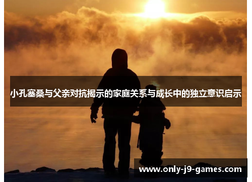 小孔塞桑与父亲对抗揭示的家庭关系与成长中的独立意识启示