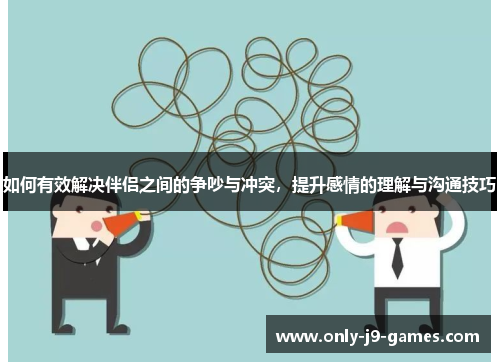 如何有效解决伴侣之间的争吵与冲突，提升感情的理解与沟通技巧