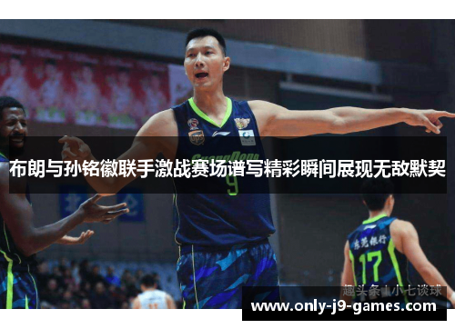 布朗与孙铭徽联手激战赛场谱写精彩瞬间展现无敌默契 布朗与孙铭徽联手激战赛场谱写精彩瞬间展现无敌默契