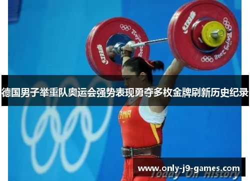 德国男子举重队奥运会强势表现勇夺多枚金牌刷新历史纪录 德国男子举重队奥运会强势表现勇夺多枚金牌刷新历史纪录