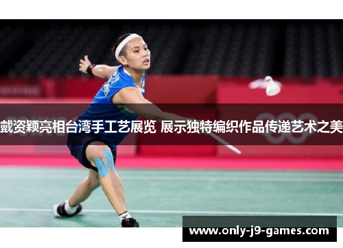戴资颖亮相台湾手工艺展览 展示独特编织作品传递艺术之美 戴资颖亮相台湾手工艺展览 展示独特编织作品传递艺术之美