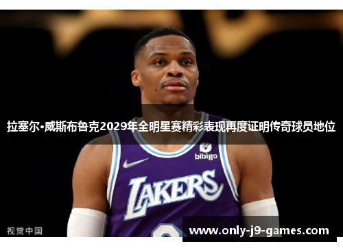 拉塞尔·威斯布鲁克2029年全明星赛精彩表现再度证明传奇球员地位 拉塞尔·威斯布鲁克2029年全明星赛精彩表现再度证明传奇球员地位