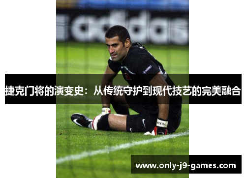 捷克门将的演变史:从传统守护到现代技艺的完美融合 捷克门将的演变史:从传统守护到现代技艺的完美融合