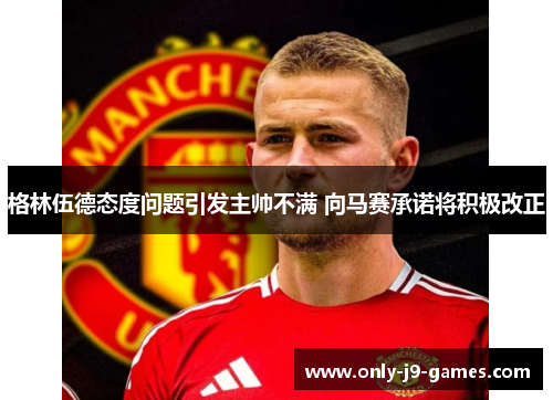格林伍德态度问题引发主帅不满 向马赛承诺将积极改正 格林伍德态度问题引发主帅不满 向马赛承诺将积极改正