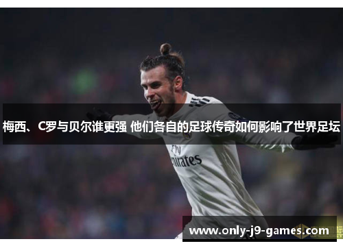 梅西、C罗与贝尔谁更强 他们各自的足球传奇如何影响了世界足坛 梅西、C罗与贝尔谁更强 他们各自的足球传奇如何影响了世界足坛