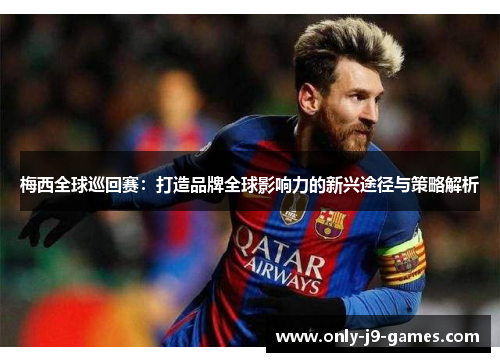 梅西全球巡回赛:打造品牌全球影响力的新兴途径与策略解析 梅西全球巡回赛:打造品牌全球影响力的新兴途径与策略解析