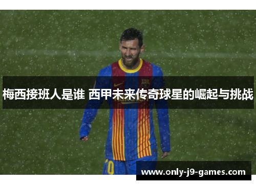 梅西接班人是谁 西甲未来传奇球星的崛起与挑战 梅西接班人是谁 西甲未来传奇球星的崛起与挑战