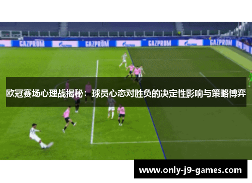 欧冠赛场心理战揭秘:球员心态对胜负的决定性影响与策略博弈 欧冠赛场心理战揭秘:球员心态对胜负的决定性影响与策略博弈