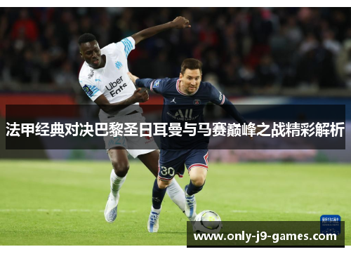 法甲经典对决巴黎圣日耳曼与马赛巅峰之战精彩解析 法甲经典对决巴黎圣日耳曼与马赛巅峰之战精彩解析