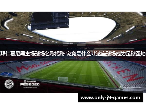 拜仁慕尼黑主场球场名称揭秘 究竟是什么让这座球场成为足球圣地