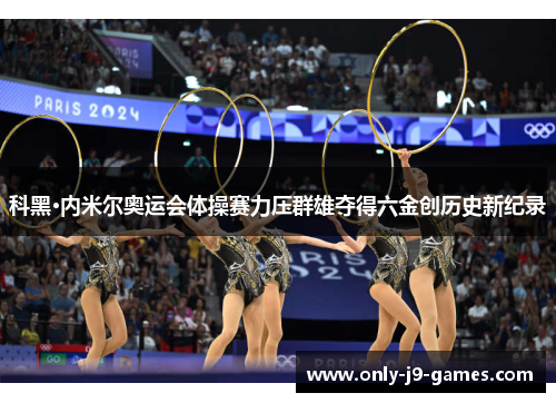 科黑·内米尔奥运会体操赛力压群雄夺得六金创历史新纪录 科黑·内米尔奥运会体操赛力压群雄夺得六金创历史新纪录