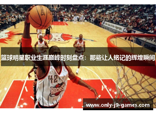 篮球明星职业生涯巅峰时刻盘点：那些让人铭记的辉煌瞬间