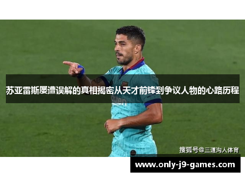 苏亚雷斯屡遭误解的真相揭密从天才前锋到争议人物的心路历程