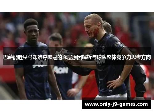 巴萨能胜皇马却难夺欧冠的深层原因解析与球队整体竞争力思考方向 巴萨能胜皇马却难夺欧冠的深层原因解析与球队整体竞争力思考方向