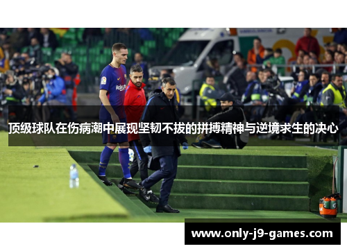 顶级球队在伤病潮中展现坚韧不拔的拼搏精神与逆境求生的决心 顶级球队在伤病潮中展现坚韧不拔的拼搏精神与逆境求生的决心