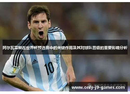 阿尔瓦雷斯在世界杯预选赛中的关键作用及其对球队晋级的重要影响分析