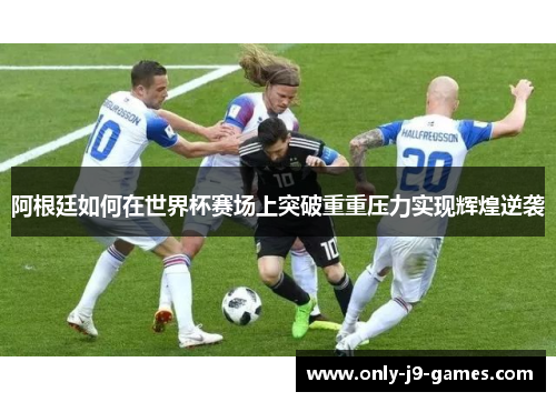 阿根廷如何在世界杯赛场上突破重重压力实现辉煌逆袭