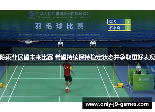 陈雨菲展望未来比赛 希望持续保持稳定状态并争取更好表现