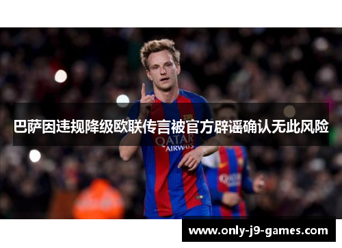 巴萨因违规降级欧联传言被官方辟谣确认无此风险 巴萨因违规降级欧联传言被官方辟谣确认无此风险