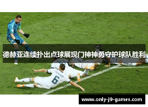 德赫亚连续扑出点球展现门神神勇守护球队胜利