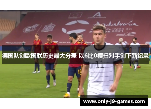 德国队创欧国联历史最大分差 以6比0横扫对手创下新纪录