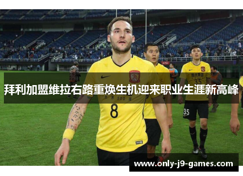 拜利加盟维拉右路重焕生机迎来职业生涯新高峰