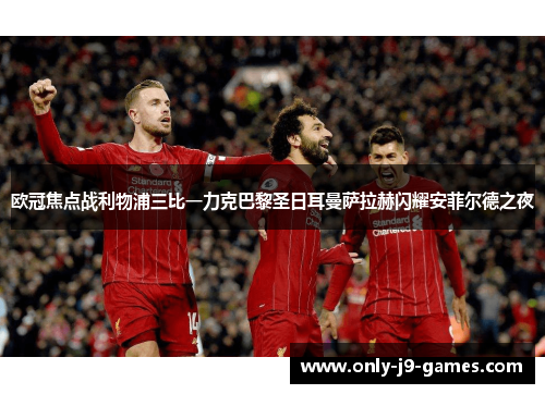 欧冠焦点战利物浦三比一力克巴黎圣日耳曼萨拉赫闪耀安菲尔德之夜