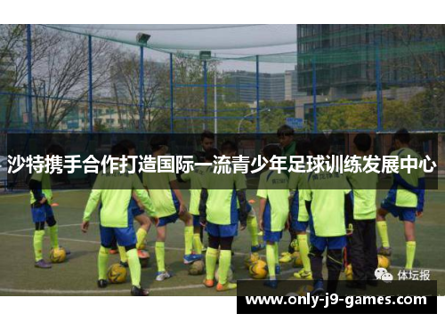 沙特携手合作打造国际一流青少年足球训练发展中心