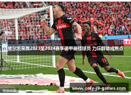 维尔茨荣膺2023至2024赛季德甲最佳球员 力压群雄成焦点
