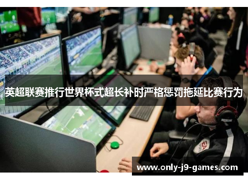 英超联赛推行世界杯式超长补时严格惩罚拖延比赛行为