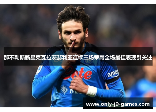 那不勒斯新星克瓦拉茨赫利亚连续三场荣膺全场最佳表现引关注