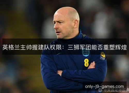 英格兰主帅握建队权限：三狮军团能否重塑辉煌