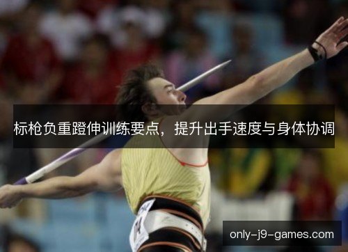 标枪负重蹬伸训练要点，提升出手速度与身体协调