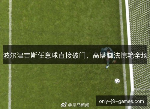 波尔津吉斯任意球直接破门，高塔脚法惊艳全场